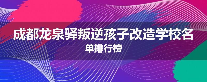 成都龙泉驿叛逆孩子改造学校名单排行榜