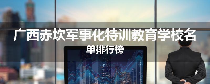 广西赤坎军事化特训教育学校名单排行榜