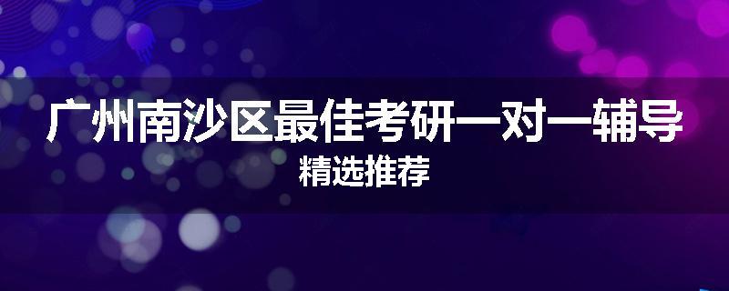 广州南沙区最佳考研一对一辅导精选推荐