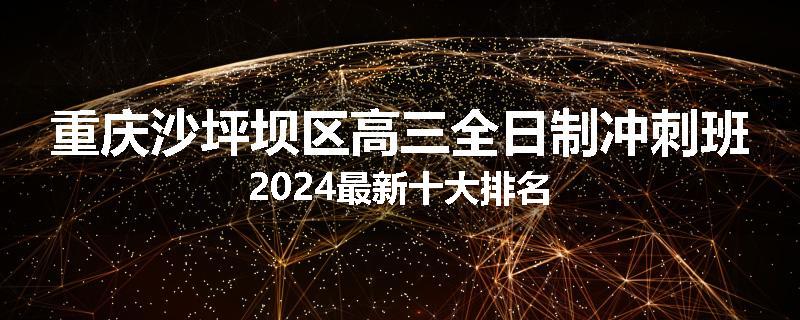 重庆沙坪坝区高三全日制冲刺班2024最新十大排名