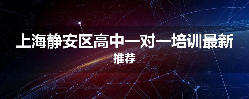上海静安区高中一对一培训最新推荐