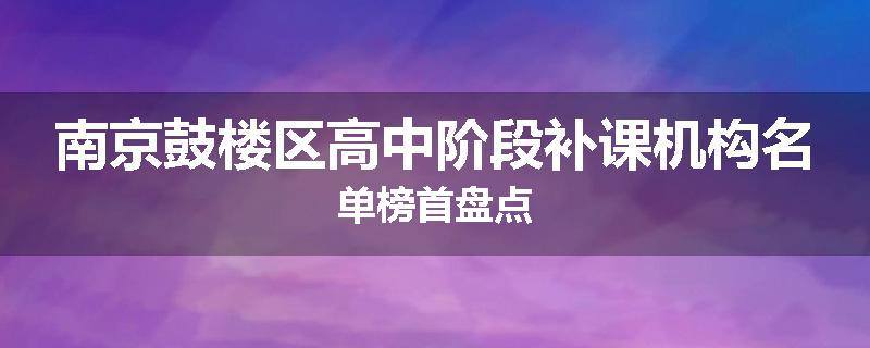 南京鼓楼区高中阶段补课机构名单榜首盘点