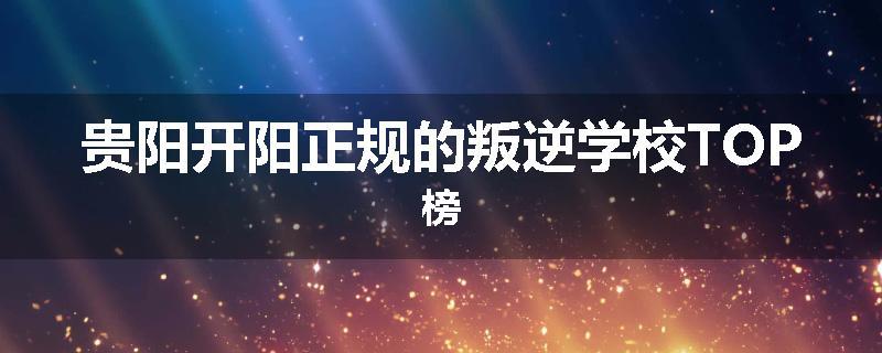 贵阳开阳正规的叛逆学校TOP榜