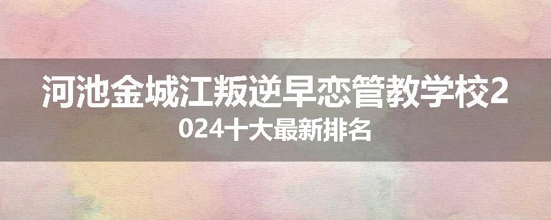 河池金城江叛逆早恋管教学校2024十大最新排名