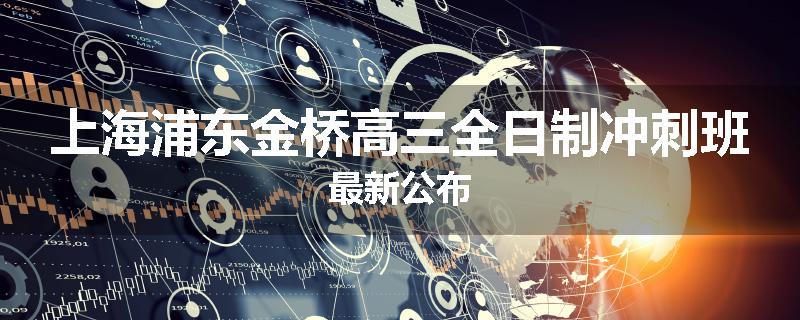 上海浦东金桥高三全日制冲刺班最新公布