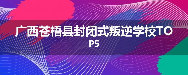 广西苍梧县封闭式叛逆学校TOP5