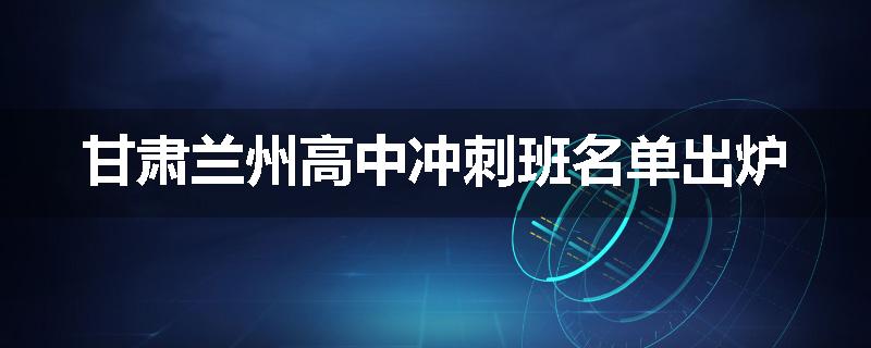 甘肃兰州高中冲刺班名单出炉