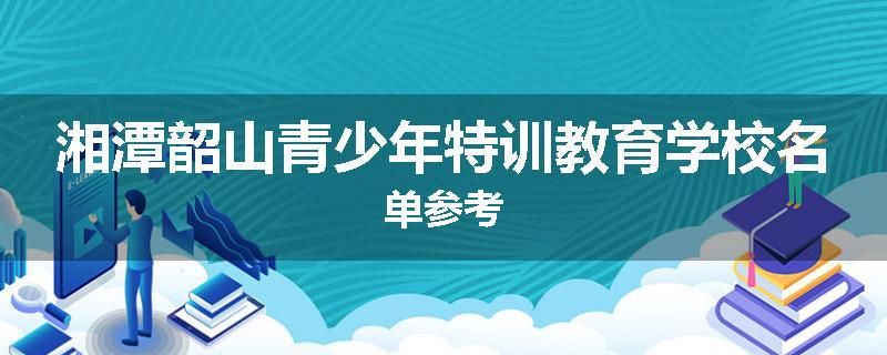 湘潭韶山青少年特训教育学校名单参考