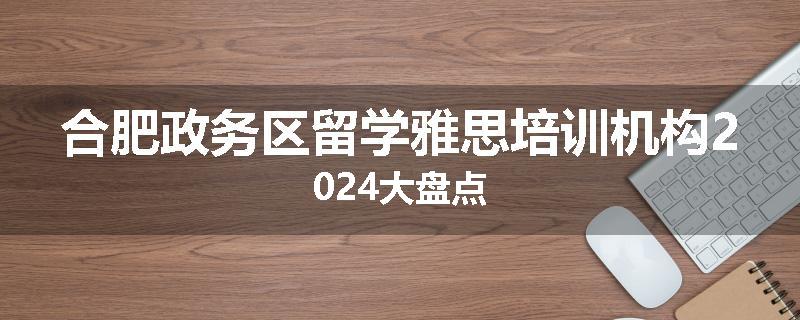 合肥政务区留学雅思培训机构2024大盘点