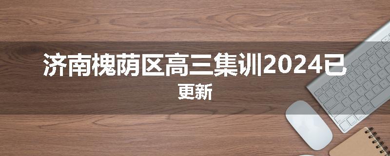 济南槐荫区高三集训2024已更新