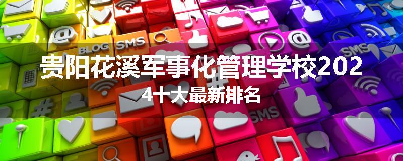 贵阳花溪军事化管理学校2024十大最新排名