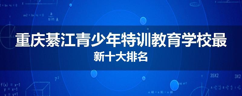 重庆綦江青少年特训教育学校最新十大排名