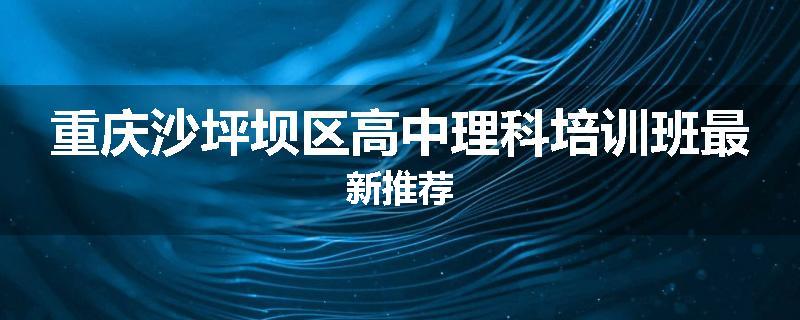 重庆沙坪坝区高中理科培训班最新推荐
