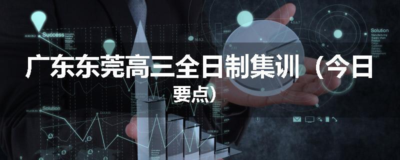 广东东莞高三全日制集训（今日要点）