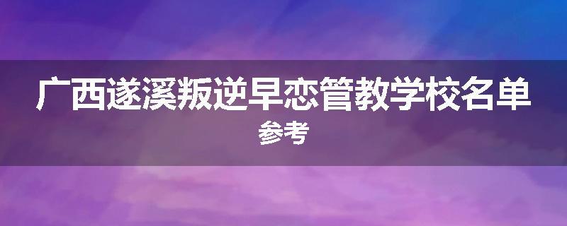 广西遂溪叛逆早恋管教学校名单参考