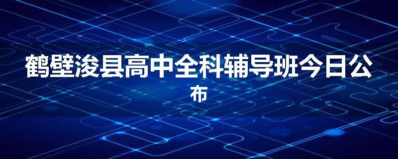 鹤壁浚县高中全科辅导班今日公布