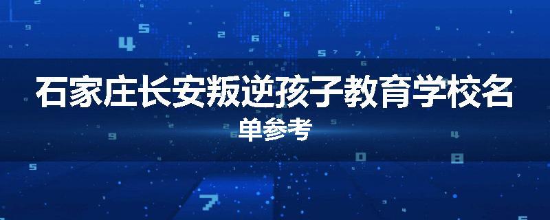 石家庄长安叛逆孩子教育学校名单参考