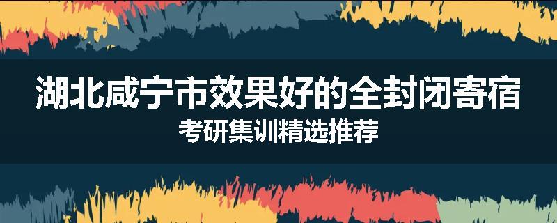 湖北咸宁市效果好的全封闭寄宿考研集训精选推荐