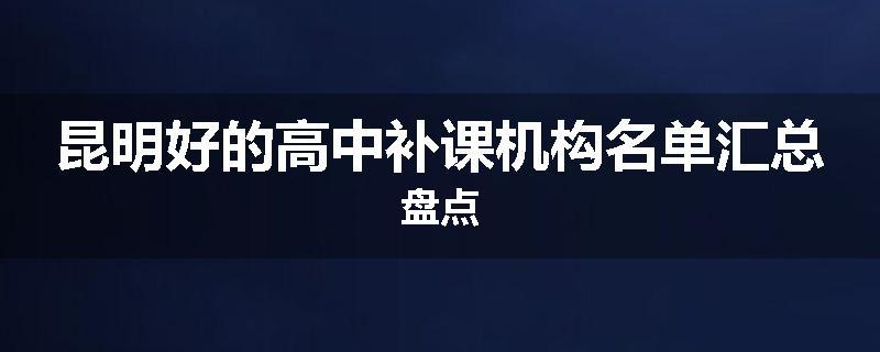 昆明好的高中补课机构名单汇总盘点
