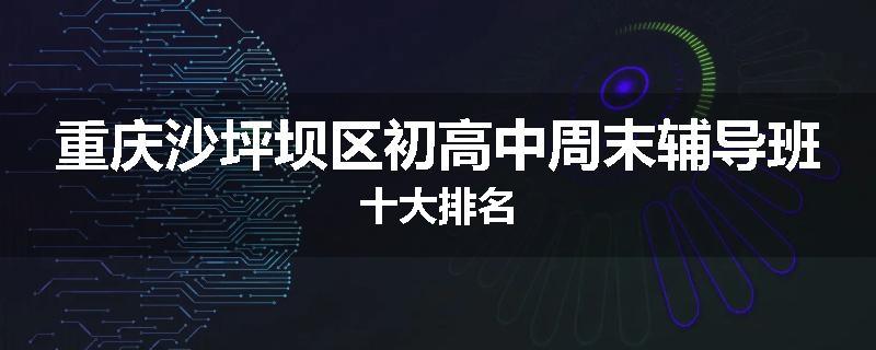 重庆沙坪坝区初高中周末辅导班十大排名