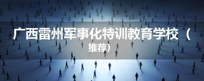 广西雷州军事化特训教育学校（推荐）
