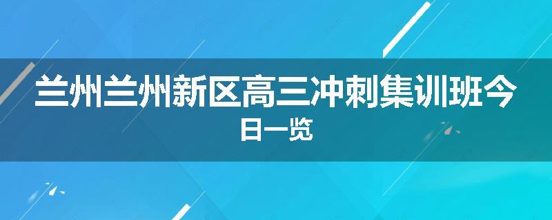 兰州兰州新区高三冲刺集训班今日一览