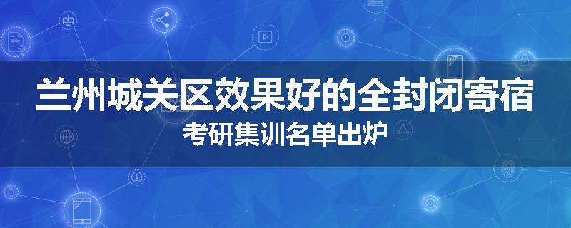兰州城关区效果好的全封闭寄宿考研集训名单出炉