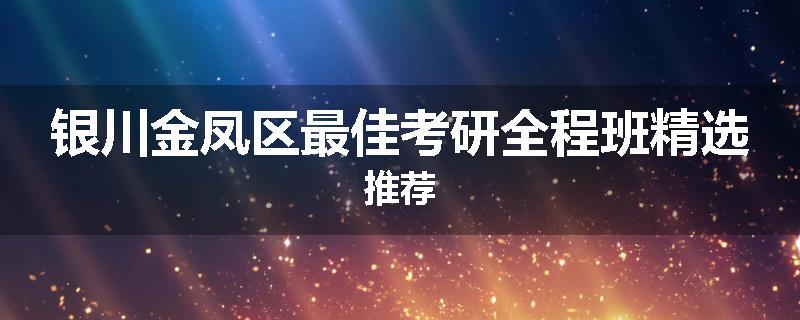 银川金凤区最佳考研全程班精选推荐