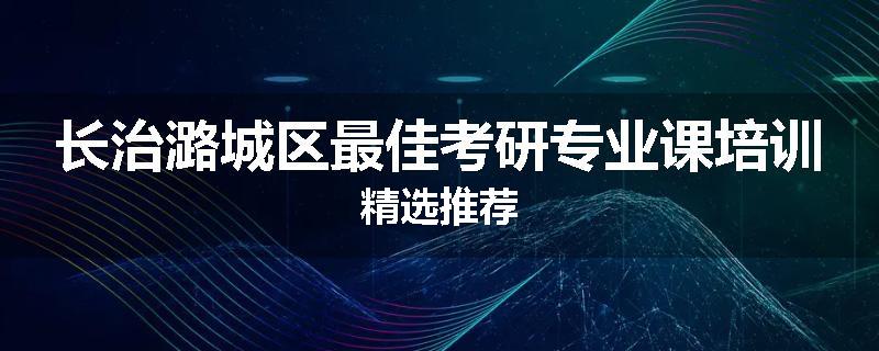 长治潞城区最佳考研专业课培训精选推荐