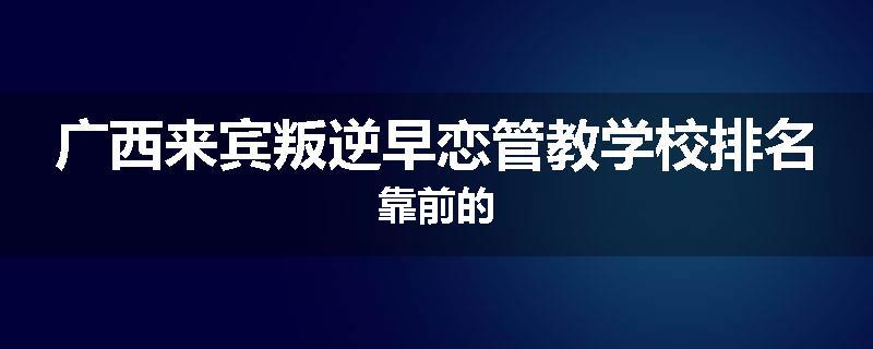 广西来宾叛逆早恋管教学校排名靠前的
