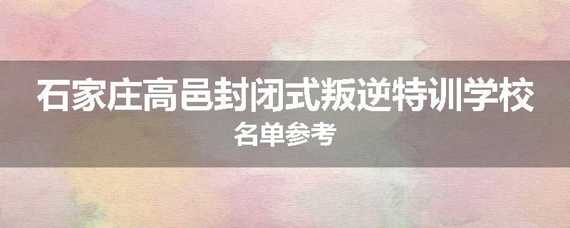 石家庄高邑封闭式叛逆特训学校名单参考