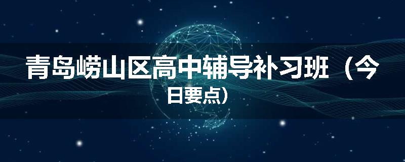 青岛崂山区高中辅导补习班（今日要点）