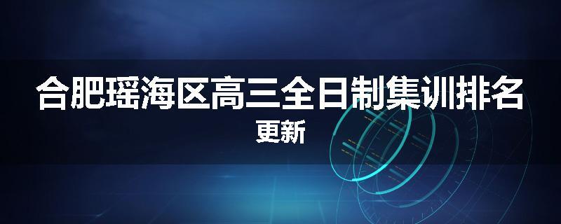 合肥瑶海区高三全日制集训排名更新