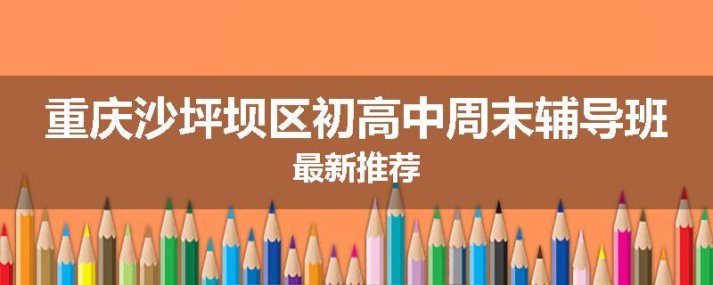 重庆沙坪坝区初高中周末辅导班最新推荐