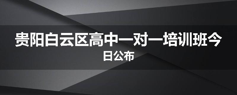 贵阳白云区高中一对一培训班今日公布