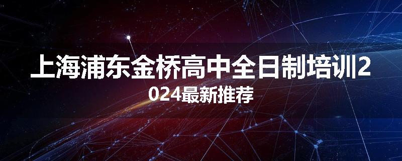 上海浦东金桥高中全日制培训2024最新推荐