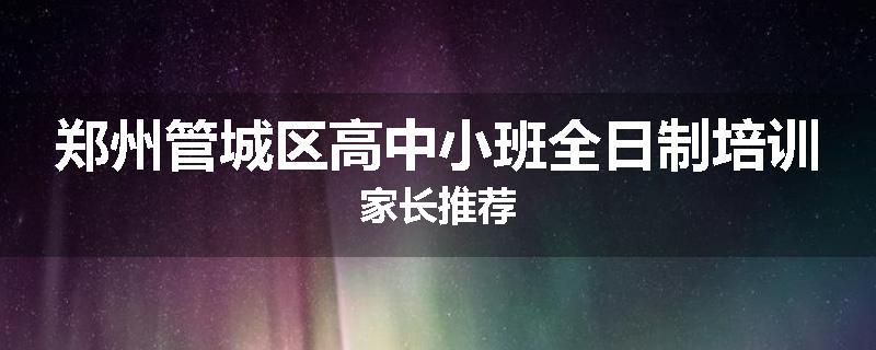 郑州管城区高中小班全日制培训家长推荐