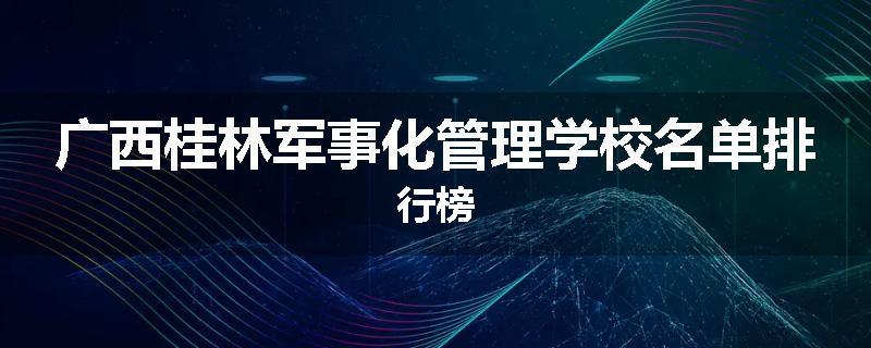 广西桂林军事化管理学校名单排行榜