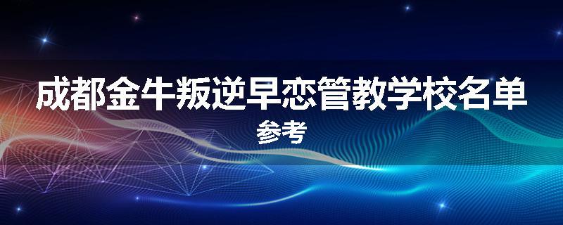 成都金牛叛逆早恋管教学校名单参考