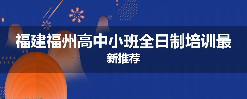 福建福州高中小班全日制培训最新推荐