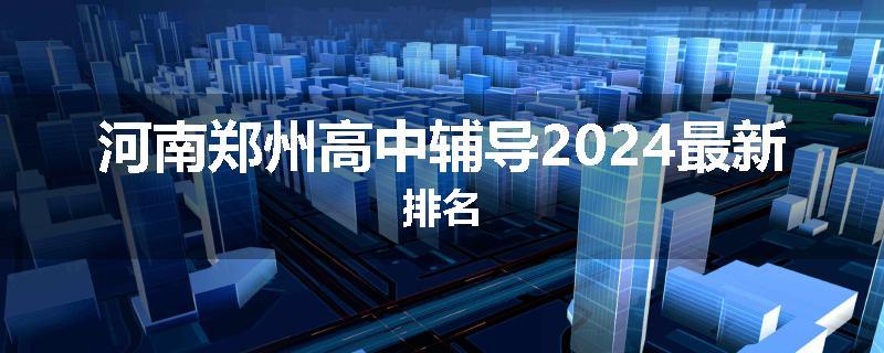 河南郑州高中辅导2024最新排名