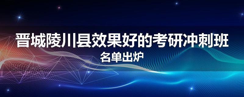 晋城陵川县效果好的考研冲刺班名单出炉