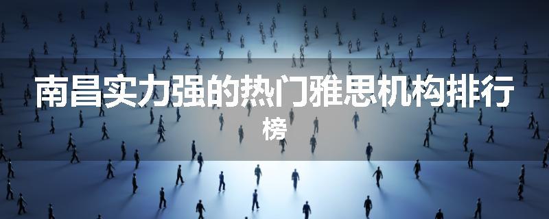 南昌实力强的热门雅思机构排行榜