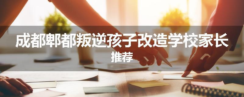 成都郫都叛逆孩子改造学校家长推荐