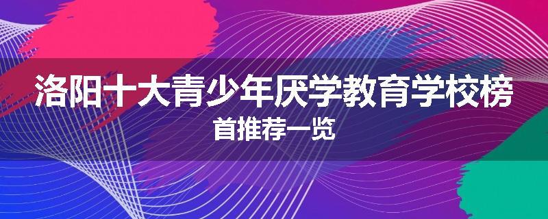 洛阳十大青少年厌学教育学校榜首推荐一览