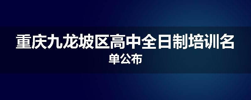 重庆九龙坡区高中全日制培训名单公布