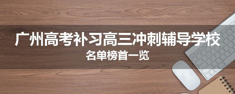 广州高考补习高三冲刺辅导学校名单榜首一览
