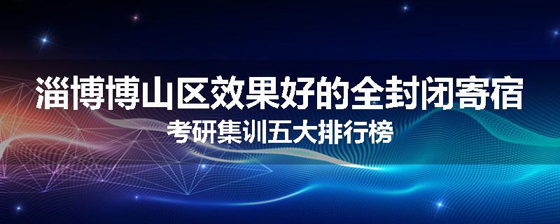 淄博博山区效果好的全封闭寄宿考研集训五大排行榜