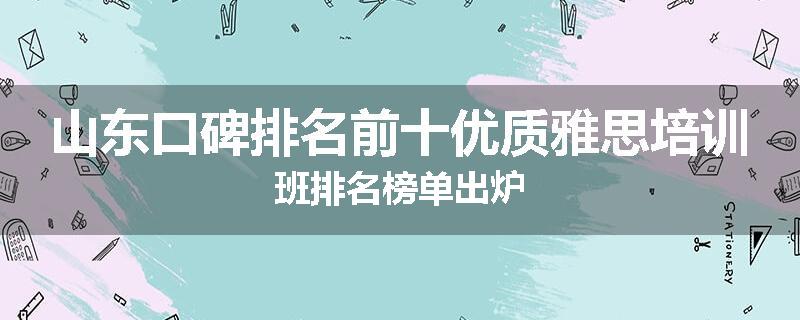 山东口碑排名前十优质雅思培训班排名榜单出炉