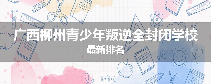 广西柳州青少年叛逆全封闭学校最新排名